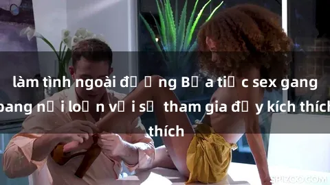 làm tình ngoài đường Bữa tiệc sex gangbang nổi loạn với sự tham gia đầy kích thích