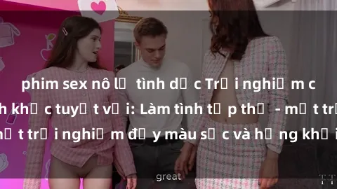 phim sex nô lệ tình dục Trải nghiệm cùng những khoảnh khắc tuyệt vời: Làm tình tập thể - một trải nghiệm đầy màu sắc và hứng khởi đến không ngờ