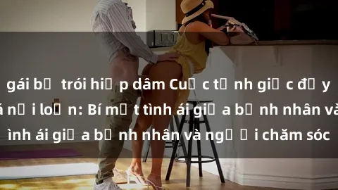 gái bị trói hiếp dâm Cuộc tỉnh giấc đầy kích thích với y tá nổi loạn: Bí mật tình ái giữa bệnh nhân và người chăm sóc