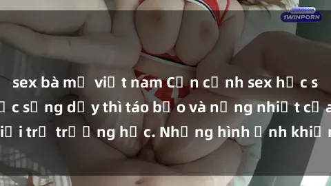 sex bà mẹ việt nam Cận cảnh sex học sinh không che: cuộc sống dậy thì táo bạo và nồng nhiệt của giới trẻ trường học. Những hình ảnh khiến bạn không thể rời mắt!