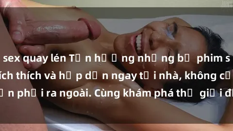 sex quay lén Tận hưởng những bộ phim sex Vietsub đầy kích thích và hấp dẫn ngay tại nhà, không cần phải ra ngoài. Cùng khám phá thế giới đầy sức hút này ngay!