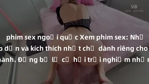 phim sex ngoại quốc Xem phim sex: Những cảnh quay hấp dẫn và kích thích nhất chỉ dành riêng cho người trưởng thành. Đừng bỏ lỡ cơ hội trải nghiệm những khung cảnh nóng bỏng này ngay hôm nay!