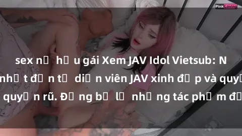 sex nữ hầu gái Xem JAV Idol Vietsub: Những bộ phim hot nhất đến từ diễn viên JAV xinh đẹp và quyến rũ. Đừng bỏ lỡ những tác phẩm đầy kích thích này!
