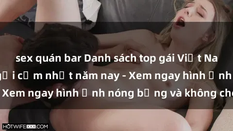 sex quán bar Danh sách top gái Việt Nam nude cực hot và gợi cảm nhất năm nay - Xem ngay hình ảnh nóng bỏng và không che!