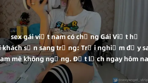 sex gái việt nam có chồng Gái Việt hấp dẫn làm tình tại khách sạn sang trọng: Trải nghiệm đầy say đắm và đam mê không ngừng. Đặt lịch ngay hôm nay để thỏa mãn khát khao của bạn!