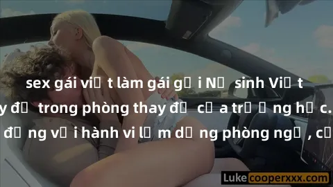 sex gái việt làm gái gọi Nữ sinh Việt bị quay lén khi thay đồ trong phòng thay đồ của trường học. Chấn động với hành vi lạm dụng phòng ngủ, cảnh sát vào cuộc điều tra ngay.