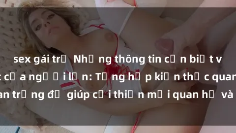 sex gái trẻ Những thông tin cần biết về quan hệ tình dục của người lớn: Tổng hợp kiến thức quan trọng để giúp cải thiện mối quan hệ và sức khỏe tình dục.