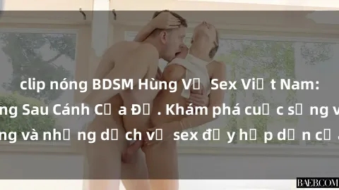 clip nóng BDSM Hùng Vỹ Sex Việt Nam: Những Bí Mật Đằng Sau Cánh Cửa Đỏ. Khám phá cuộc sống và những dịch vụ sex đầy hấp dẫn của người Việt Nam.