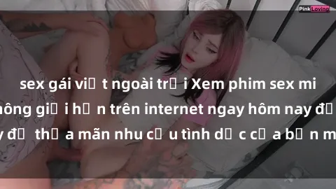 sex gái việt ngoài trời Xem phim sex miễn phí hoàn toàn không giới hạn trên internet ngay hôm nay để thỏa mãn nhu cầu tình dục của bạn mà không tốn chi phí.