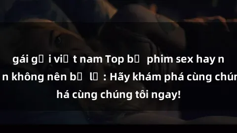 gái gọi việt nam Top bộ phim sex hay nhất mà bạn không nên bỏ lỡ: Hãy khám phá cùng chúng tôi ngay!