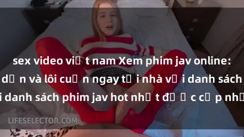 sex video việt nam Xem phim jav online: trải nghiệm hấp dẫn và lôi cuốn ngay tại nhà với danh sách phim jav hot nhất được cập nhật liên tục.