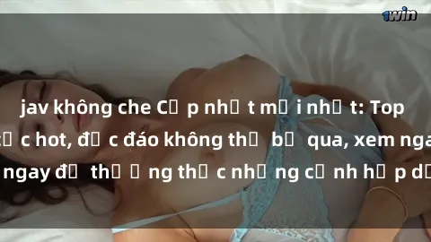 jav không che Cập nhật mới nhất: Top phim JAV Vietsub cực hot, độc đáo không thể bỏ qua, xem ngay để thưởng thức những cảnh hấp dẫn và đầy kích thích!