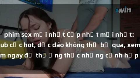 phim sex mới nhất Cập nhật mới nhất: Top phim JAV Vietsub cực hot, độc đáo không thể bỏ qua, xem ngay để thưởng thức những cảnh hấp dẫn và đầy kích thích!