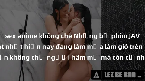 sex anime không che Những bộ phim JAV idol không che hot nhất hiện nay đang làm mưa làm gió trên mạng, hấp dẫn không chỉ người hâm mộ mà còn cả những ai mới tìm hiểu về thể loại này!