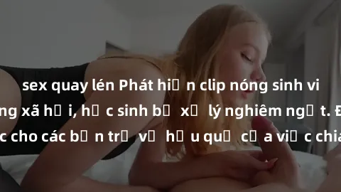 sex quay lén Phát hiện clip nóng sinh viên gây sốt trên mạng xã hội, học sinh bị xử lý nghiêm ngặt. Đây là cảnh giác cho các bạn trẻ về hậu quả của việc chia sẻ thông tin trái phép trên internet.