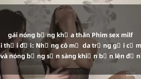 gái nóng bỏng khỏa thân Phim sex milf hấp dẫn nhất mọi thời đại: Những cô mẹ da trắng gợi cảm và nóng bỏng sẵn sàng khiến bạn lên đỉnh chỉ trong chớp mắt!
