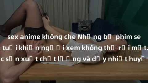 sex anime không che Những bộ phim sex của phụ nữ lớn tuổi khiến người xem không thể rời mắt. Được sản xuất chất lượng và đầy nhiệt huyết, đáng xem và trải nghiệm.