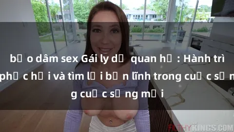 bạo dâm sex Gái ly dị quan hệ: Hành trình tự phục hồi và tìm lại bản lĩnh trong cuộc sống mới