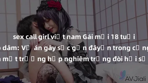 sex call girl việt nam Gái mới 18 tuổi bị trói và bị hiếp dâm: Vụ án gây sốc gần đâyến trong cộng đồng. Đây là một trường hợp nghiêm trọng đòi hỏi sự can thiệp mạnh mẽ từ phía công lý.
