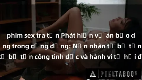 phim sex tra tấn Phát hiện vụ án bạo dâm sex gây chấn động trong cộng đồng: Nạn nhân tố bị tấn công tình dục và hành vi tệ hại được tiết lộ