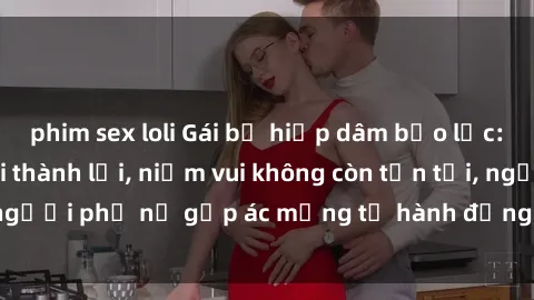 phim sex loli Gái bị hiếp dâm bạo lực: Nỗi đau không nói thành lời, niềm vui không còn tồn tại, người phụ nữ gặp ác mộng từ hành động độc ác của kẻ xấu.