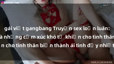gái việt gangbang Truyện sex loạn luân: Bí mật gia đình và những cảm xúc khó tả khiến cho tình thân biến thành ái tình đầy nhiệt huyết
