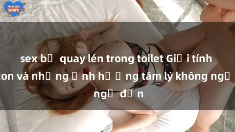 sex bị quay lén trong toilet Giới tính cha con và những ảnh hưởng tâm lý không ngờ đến