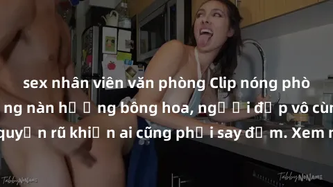 sex nhân viên văn phòng Clip nóng phòng tắm: Hít thở nồng nàn hương bông hoa, người đẹp vô cùng gợi cảm và quyến rũ khiến ai cũng phải say đắm. Xem ngay để trải nghiệm điều đặc biệt!