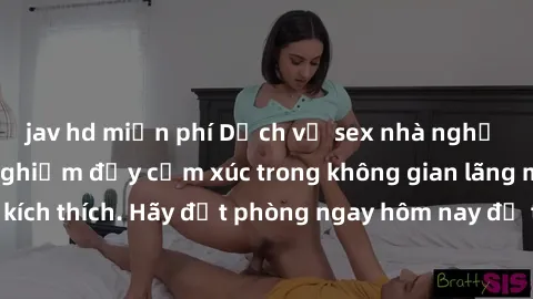 jav hd miễn phí Dịch vụ sex nhà nghỉ đẳng cấp: Trải nghiệm đầy cảm xúc trong không gian lãng mạn, đầy kích thích. Hãy đặt phòng ngay hôm nay để thỏa mãn khát khao của bạn!