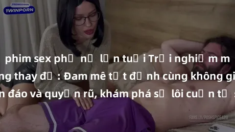 phim sex phụ nữ lớn tuổi Trải nghiệm mới lạ với sex phòng thay đồ: Đam mê tột đỉnh cùng không gian kín đáo và quyến rũ, khám phá sự lôi cuốn từ sự hấp dẫn của nơi này.