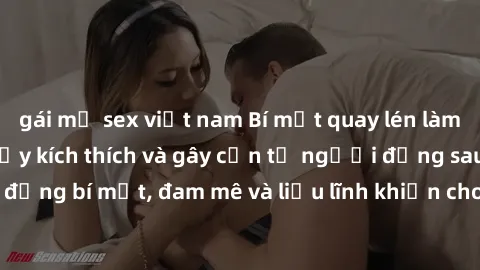 gái mỹ sex việt nam Bí mật quay lén làm tình: Câu chuyện đầy kích thích và gây cấn từ người đứng sau camera. Hành động bí mật, đam mê và liều lĩnh khiến cho tình yêu trở nên mãnh liệt hơn bao giờ hết.