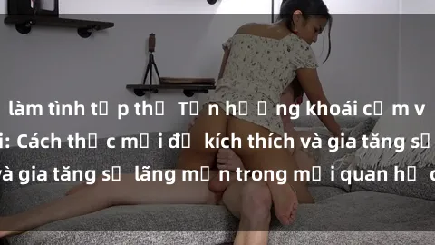 làm tình tập thể Tận hưởng khoái cảm với sex ngoài trời: Cách thức mới để kích thích và gia tăng sự lãng mạn trong mối quan hệ của bạn!
