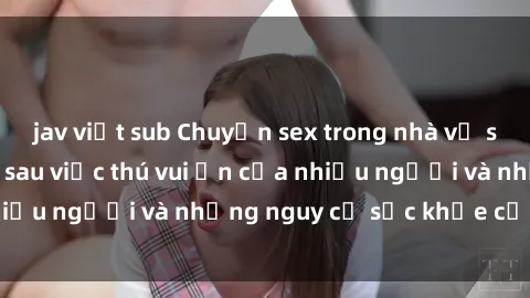 jav việt sub Chuyện sex trong nhà vệ sinh: Sự thật đằng sau việc thú vui ẩn của nhiều người và những nguy cơ sức khỏe cần lưu ý