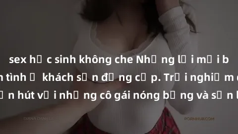 sex học sinh không che Những lời mời bí mật: Gái Việt làm tình ở khách sạn đẳng cấp. Trải nghiệm độc đáo và cuốn hút với những cô gái nóng bỏng và sẵn lòng thỏa mãn mọi nhu cầu của bạn.