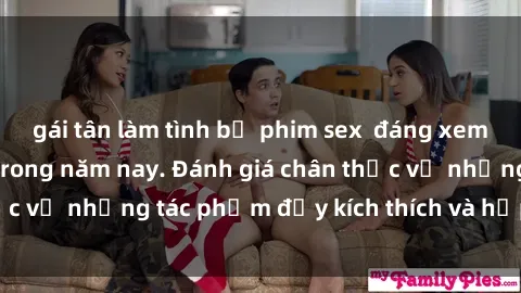 gái tân làm tình bộ phim sex  đáng xem không thể bỏ lỡ trong năm nay. Đánh giá chân thực về những tác phẩm đầy kích thích và hấp dẫn này.