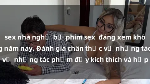 sex nhà nghỉ bộ phim sex  đáng xem không thể bỏ lỡ trong năm nay. Đánh giá chân thực về những tác phẩm đầy kích thích và hấp dẫn này.