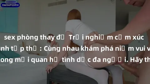 sex phòng thay đồ Trải nghiệm cảm xúc mới mẻ với làm tình tập thể: Cùng nhau khám phá niềm vui và sự mãnh liệt trong mối quan hệ tình dục đa người. Hãy thử ngay để biết cảm giác thú vị này!