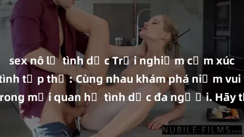 sex nô lệ tình dục Trải nghiệm cảm xúc mới mẻ với làm tình tập thể: Cùng nhau khám phá niềm vui và sự mãnh liệt trong mối quan hệ tình dục đa người. Hãy thử ngay để biết cảm giác thú vị này!