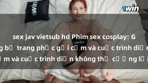 sex jav vietsub hd Phim sex cosplay: Giấc mơ  cùng những bộ trang phục gợi cảm và cuộc trình diễn không thể cưỡng lại!