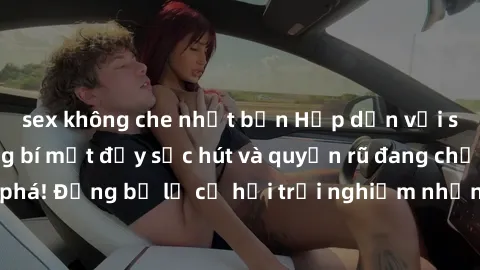 sex không che nhật bản Hấp dẫn với sex Mỹ đen: Những bí mật đầy sức hút và quyến rũ đang chờ đợi bạn khám phá! Đừng bỏ lỡ cơ hội trải nghiệm những khoảnh khắc mãnh liệt và đam mê!