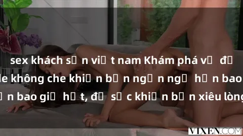 sex khách sạn việt nam Khám phá vẻ đẹp gái Việt Nam nude không che khiến bạn ngẩn ngơ hơn bao giờ hết, đủ sức khiến bạn xiêu lòng đến ngất ngây