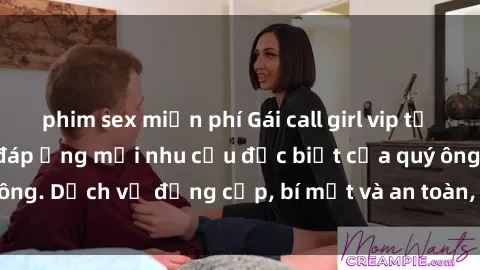 phim sex miễn phí Gái call girl vip tư vấn chuyên nghiệp, đáp ứng mọi nhu cầu đặc biệt của quý ông. Dịch vụ đẳng cấp, bí mật và an toàn, hãy tìm hiểu ngay!
