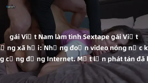 gái Việt Nam làm tình Sextape gái Việt Nam gây sốt trên mạng xã hội: Những đoạn video nóng nực kỳ gây chấn động cộng đồng Internet. Một lần phát tán đã khiến người xem không thể rời mắt.