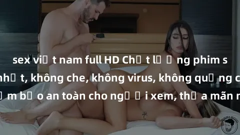 sex việt nam full HD Chất lượng phim sex cập nhật mới nhất, không che, không virus, không quảng cáo, đảm bảo an toàn cho người xem, thỏa mãn nhu cầu tình dục của bạn.