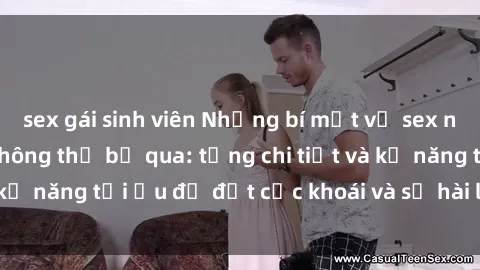 sex gái sinh viên Những bí mật về sex người lớn mà bạn không thể bỏ qua: từng chi tiết và kỹ năng tối ưu để đạt cực khoái và sự hài lòng tối đa.