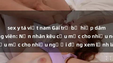 sex y tá việt nam Gái trẻ bị hiếp dâm bạo lực trong công viên: Nạn nhân kêu cứu mặc cho nhiều người đứng xem lạnh lùng