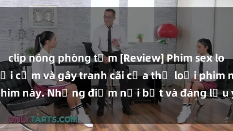 clip nóng phòng tắm [Review] Phim sex loli: Đánh giá về sự gợi cảm và gây tranh cãi của thể loại phim này. Những điểm nổi bật và đáng lưu ý khi xem phim loli.