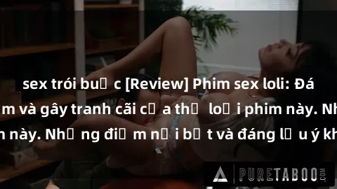 sex trói buộc [Review] Phim sex loli: Đánh giá về sự gợi cảm và gây tranh cãi của thể loại phim này. Những điểm nổi bật và đáng lưu ý khi xem phim loli.