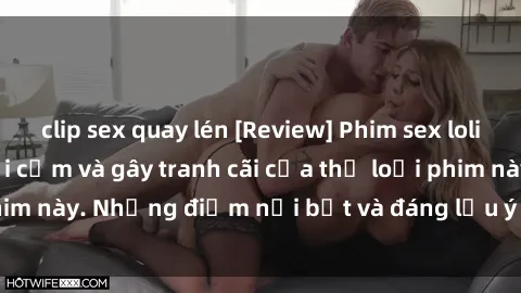 clip sex quay lén [Review] Phim sex loli: Đánh giá về sự gợi cảm và gây tranh cãi của thể loại phim này. Những điểm nổi bật và đáng lưu ý khi xem phim loli.