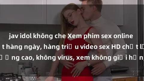 jav idol không che Xem phim sex online miễn phí, cập nhật hàng ngày, hàng triệu video sex HD chất lượng cao, không virus, xem không giới hạn, hoàn toàn miễn phí.